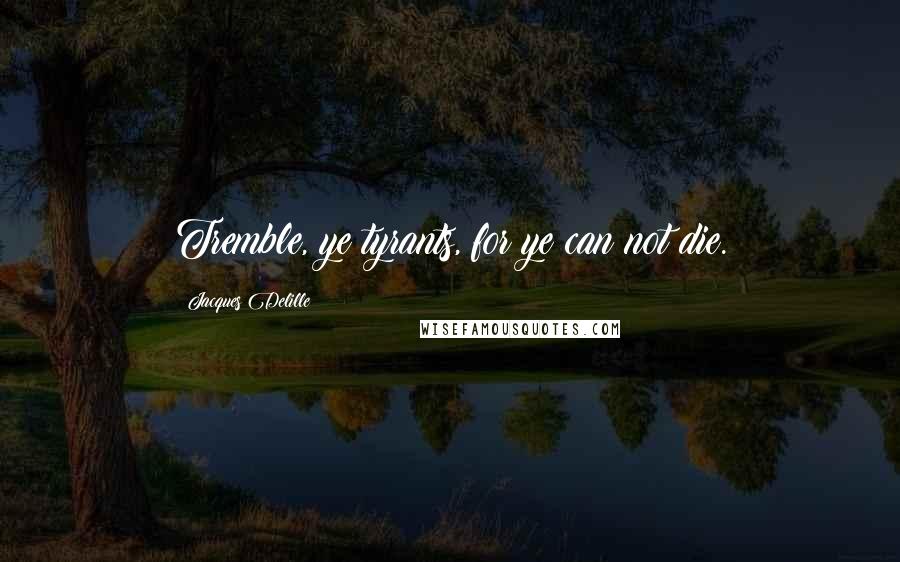 Jacques Delille Quotes: Tremble, ye tyrants, for ye can not die.