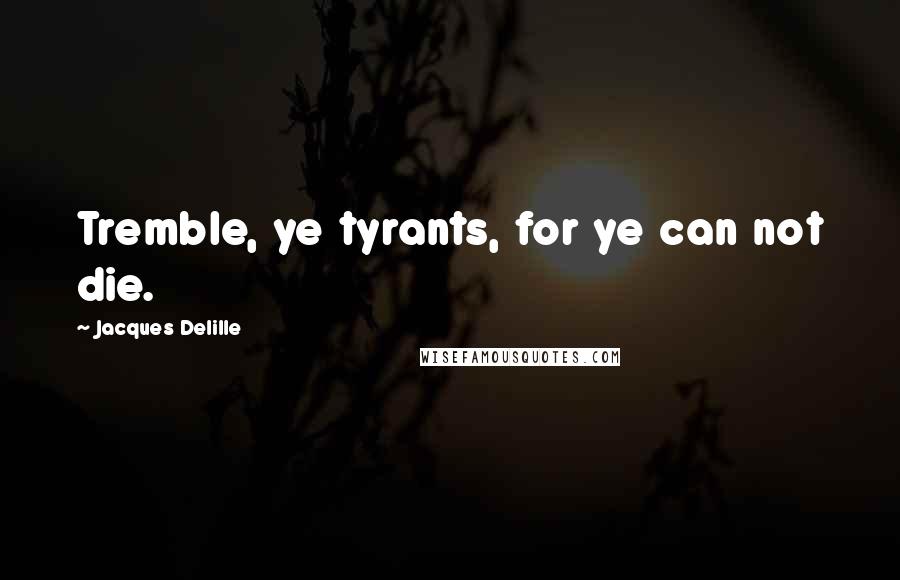 Jacques Delille Quotes: Tremble, ye tyrants, for ye can not die.