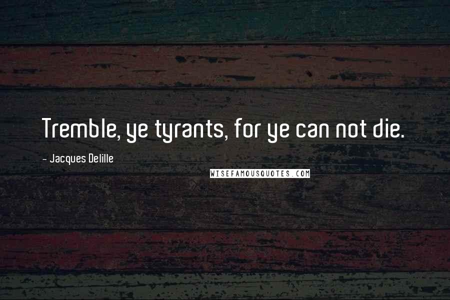 Jacques Delille Quotes: Tremble, ye tyrants, for ye can not die.