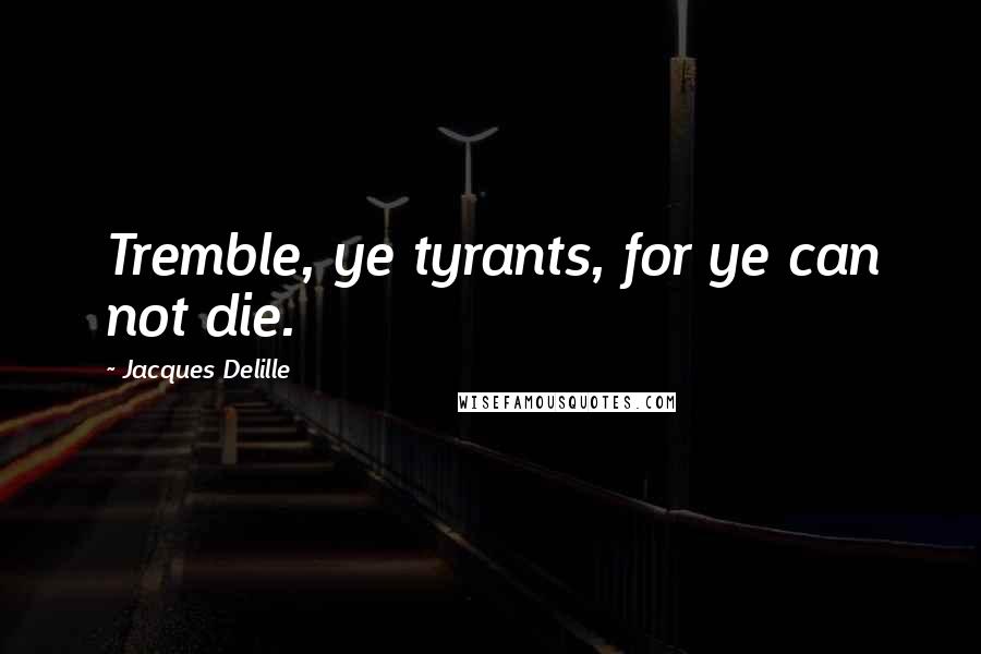 Jacques Delille Quotes: Tremble, ye tyrants, for ye can not die.