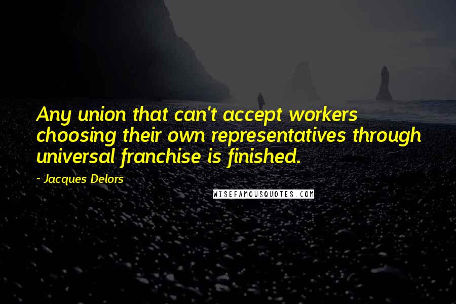 Jacques Delors Quotes: Any union that can't accept workers choosing their own representatives through universal franchise is finished.