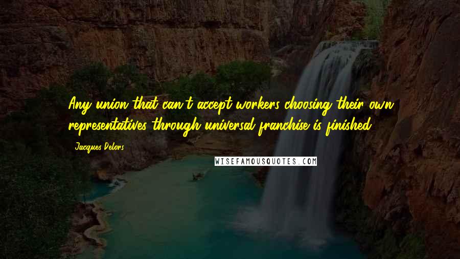 Jacques Delors Quotes: Any union that can't accept workers choosing their own representatives through universal franchise is finished.