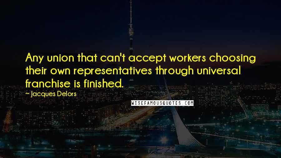 Jacques Delors Quotes: Any union that can't accept workers choosing their own representatives through universal franchise is finished.