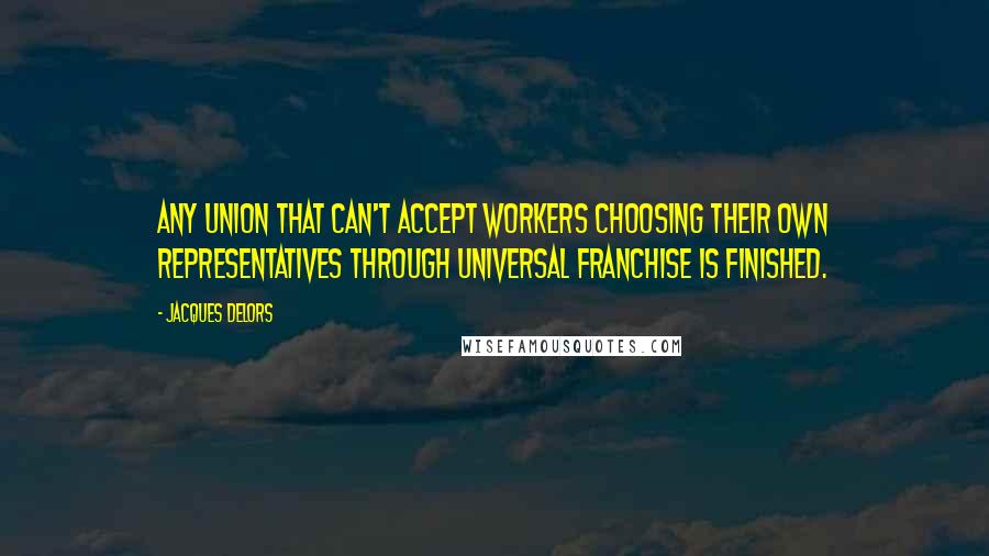 Jacques Delors Quotes: Any union that can't accept workers choosing their own representatives through universal franchise is finished.