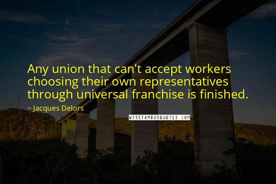 Jacques Delors Quotes: Any union that can't accept workers choosing their own representatives through universal franchise is finished.