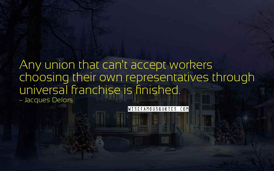 Jacques Delors Quotes: Any union that can't accept workers choosing their own representatives through universal franchise is finished.