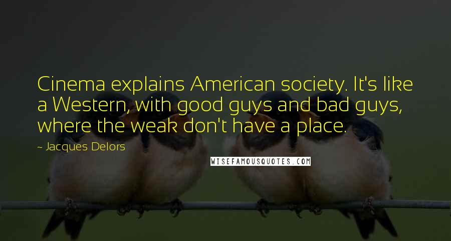 Jacques Delors Quotes: Cinema explains American society. It's like a Western, with good guys and bad guys, where the weak don't have a place.