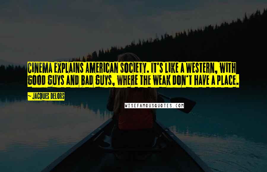 Jacques Delors Quotes: Cinema explains American society. It's like a Western, with good guys and bad guys, where the weak don't have a place.