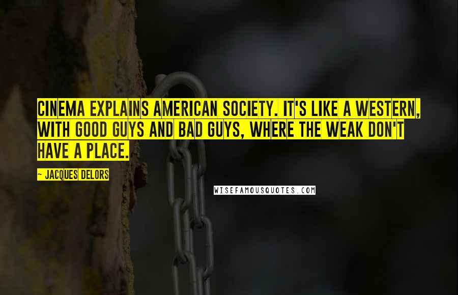 Jacques Delors Quotes: Cinema explains American society. It's like a Western, with good guys and bad guys, where the weak don't have a place.