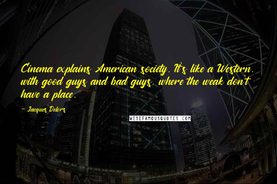 Jacques Delors Quotes: Cinema explains American society. It's like a Western, with good guys and bad guys, where the weak don't have a place.