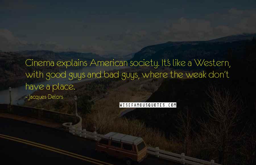 Jacques Delors Quotes: Cinema explains American society. It's like a Western, with good guys and bad guys, where the weak don't have a place.
