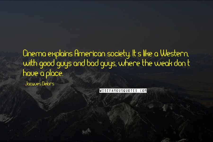 Jacques Delors Quotes: Cinema explains American society. It's like a Western, with good guys and bad guys, where the weak don't have a place.