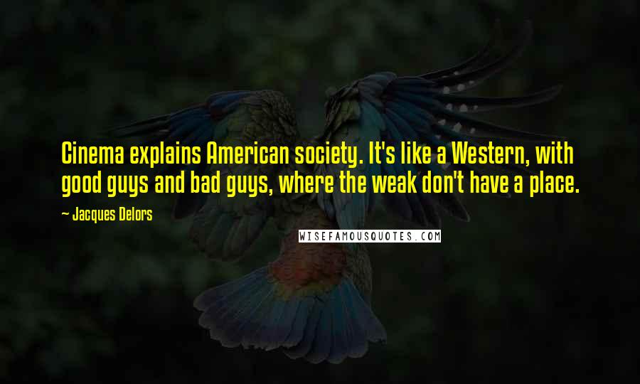 Jacques Delors Quotes: Cinema explains American society. It's like a Western, with good guys and bad guys, where the weak don't have a place.