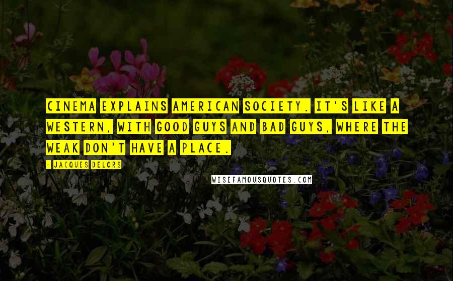 Jacques Delors Quotes: Cinema explains American society. It's like a Western, with good guys and bad guys, where the weak don't have a place.