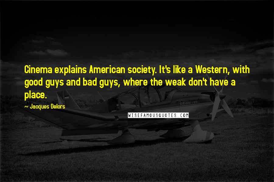 Jacques Delors Quotes: Cinema explains American society. It's like a Western, with good guys and bad guys, where the weak don't have a place.
