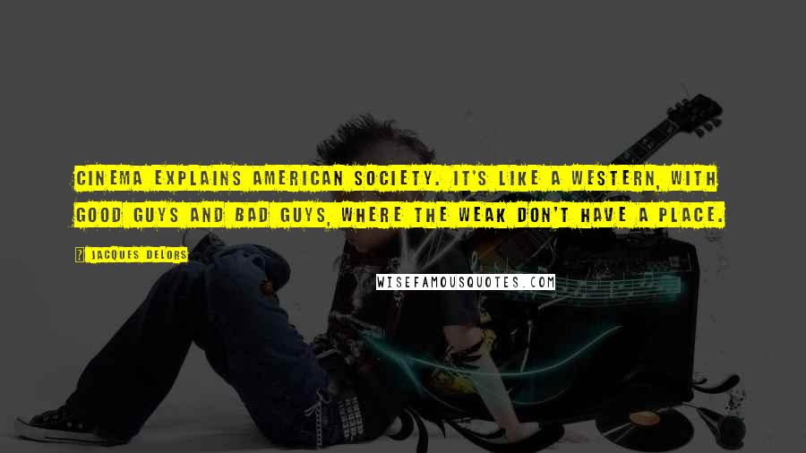 Jacques Delors Quotes: Cinema explains American society. It's like a Western, with good guys and bad guys, where the weak don't have a place.