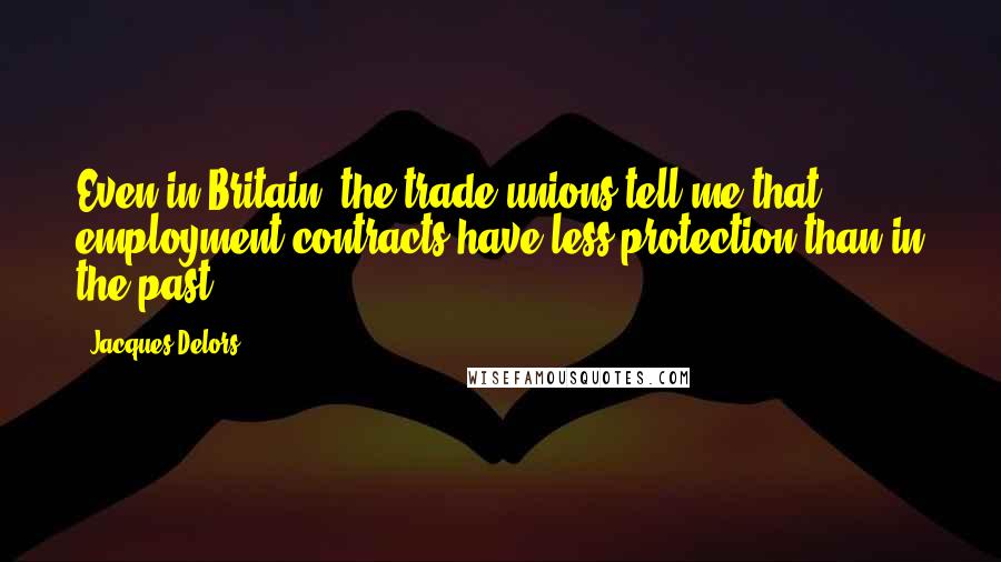 Jacques Delors Quotes: Even in Britain, the trade unions tell me that employment contracts have less protection than in the past.