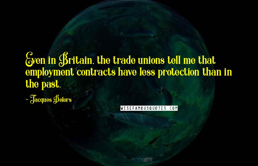 Jacques Delors Quotes: Even in Britain, the trade unions tell me that employment contracts have less protection than in the past.