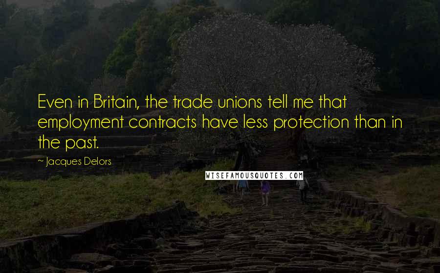 Jacques Delors Quotes: Even in Britain, the trade unions tell me that employment contracts have less protection than in the past.