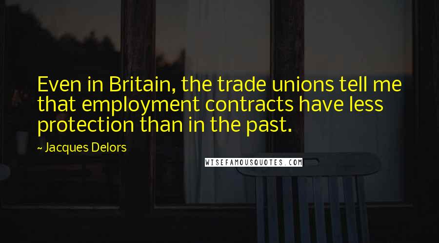 Jacques Delors Quotes: Even in Britain, the trade unions tell me that employment contracts have less protection than in the past.