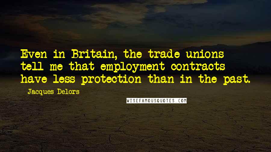 Jacques Delors Quotes: Even in Britain, the trade unions tell me that employment contracts have less protection than in the past.