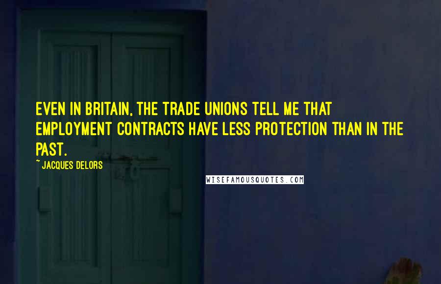 Jacques Delors Quotes: Even in Britain, the trade unions tell me that employment contracts have less protection than in the past.