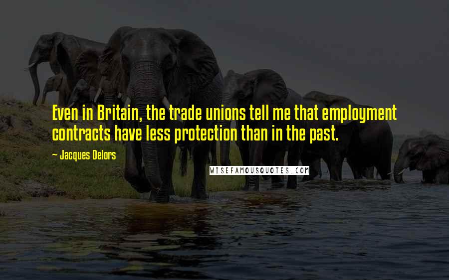 Jacques Delors Quotes: Even in Britain, the trade unions tell me that employment contracts have less protection than in the past.