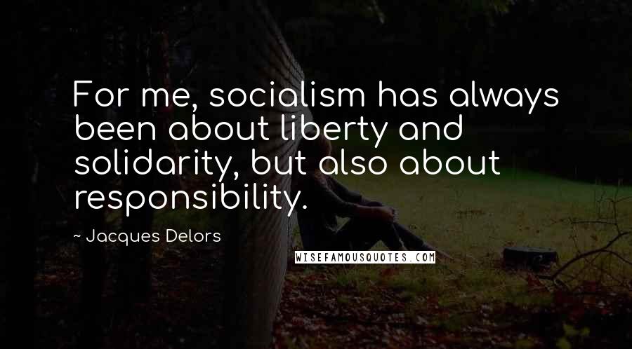 Jacques Delors Quotes: For me, socialism has always been about liberty and solidarity, but also about responsibility.