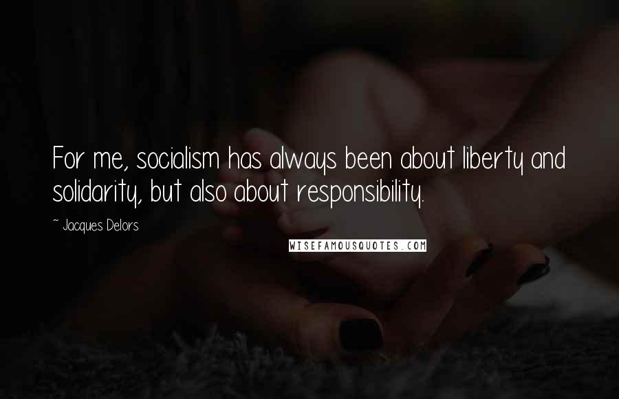 Jacques Delors Quotes: For me, socialism has always been about liberty and solidarity, but also about responsibility.