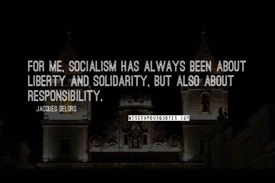 Jacques Delors Quotes: For me, socialism has always been about liberty and solidarity, but also about responsibility.