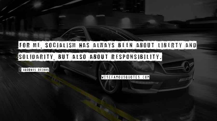 Jacques Delors Quotes: For me, socialism has always been about liberty and solidarity, but also about responsibility.