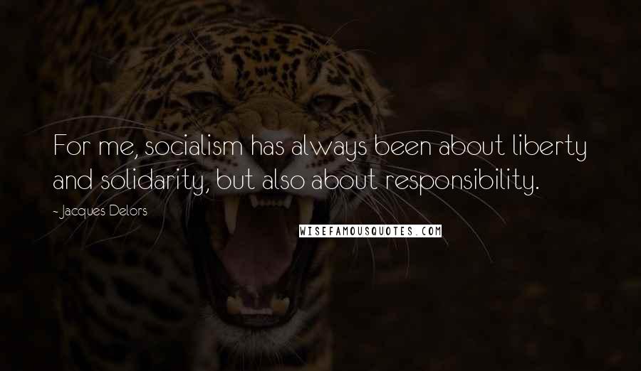 Jacques Delors Quotes: For me, socialism has always been about liberty and solidarity, but also about responsibility.