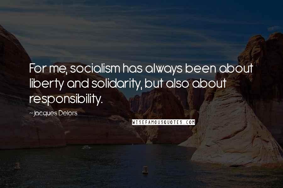 Jacques Delors Quotes: For me, socialism has always been about liberty and solidarity, but also about responsibility.