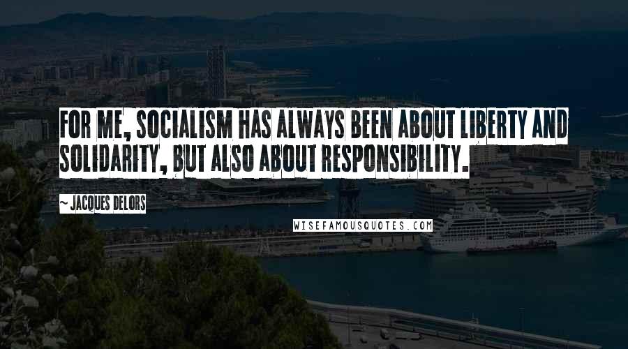 Jacques Delors Quotes: For me, socialism has always been about liberty and solidarity, but also about responsibility.