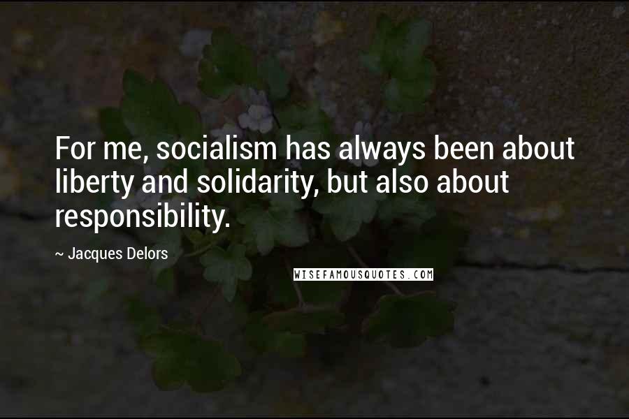 Jacques Delors Quotes: For me, socialism has always been about liberty and solidarity, but also about responsibility.