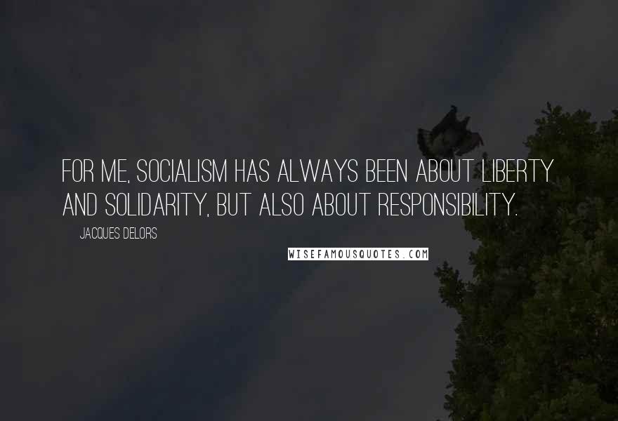 Jacques Delors Quotes: For me, socialism has always been about liberty and solidarity, but also about responsibility.