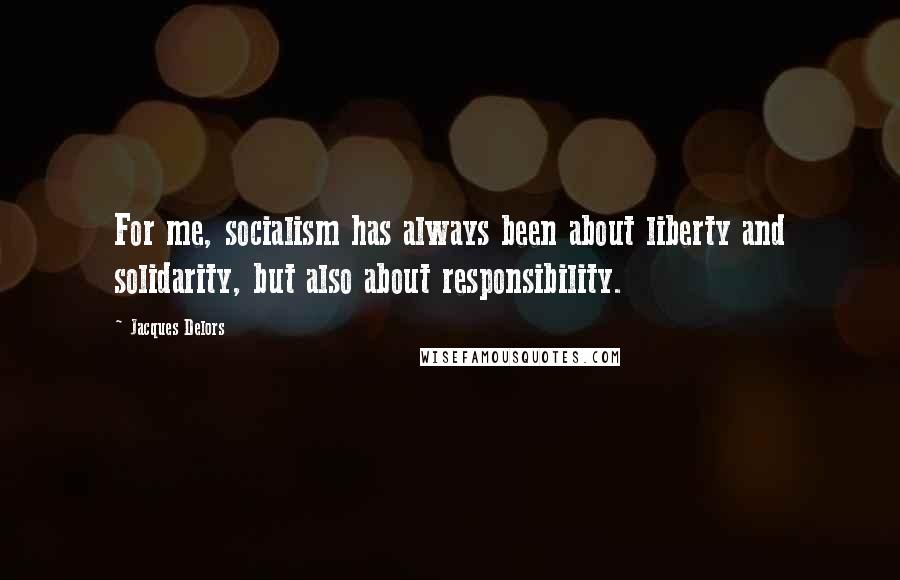 Jacques Delors Quotes: For me, socialism has always been about liberty and solidarity, but also about responsibility.