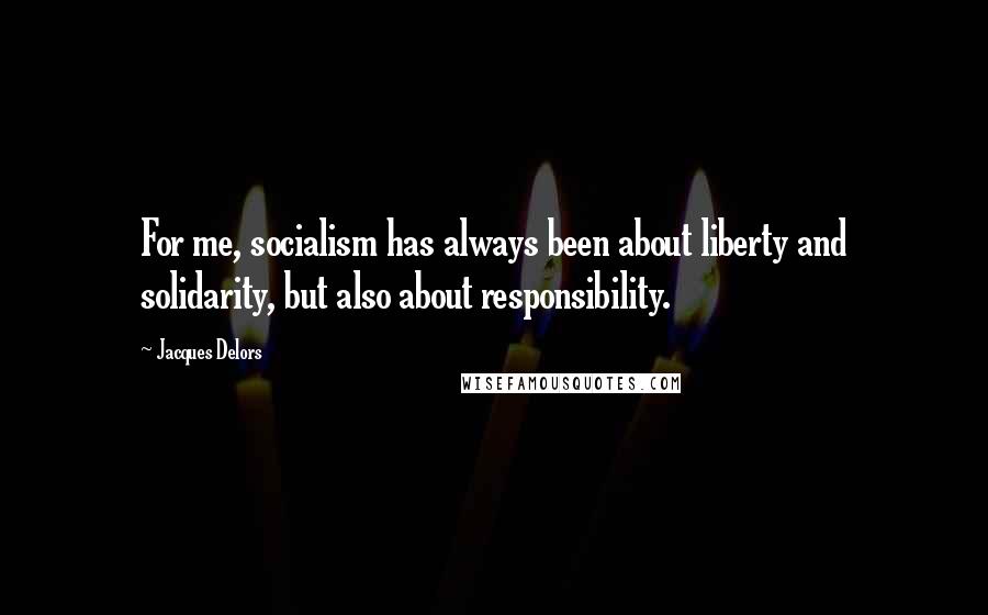 Jacques Delors Quotes: For me, socialism has always been about liberty and solidarity, but also about responsibility.