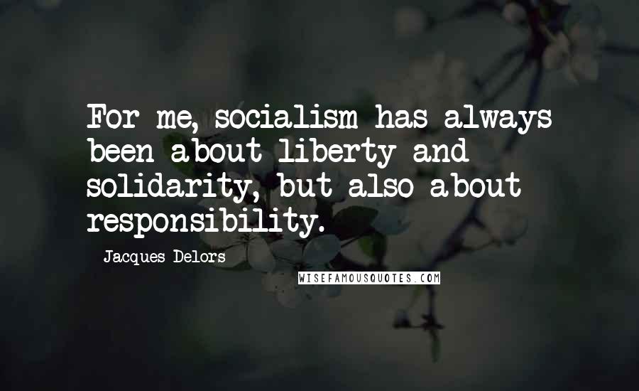 Jacques Delors Quotes: For me, socialism has always been about liberty and solidarity, but also about responsibility.