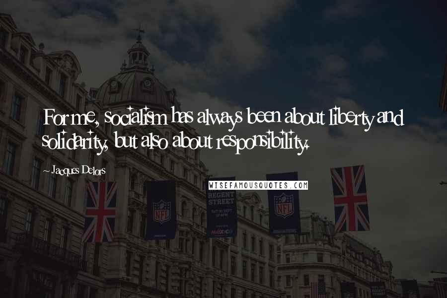 Jacques Delors Quotes: For me, socialism has always been about liberty and solidarity, but also about responsibility.