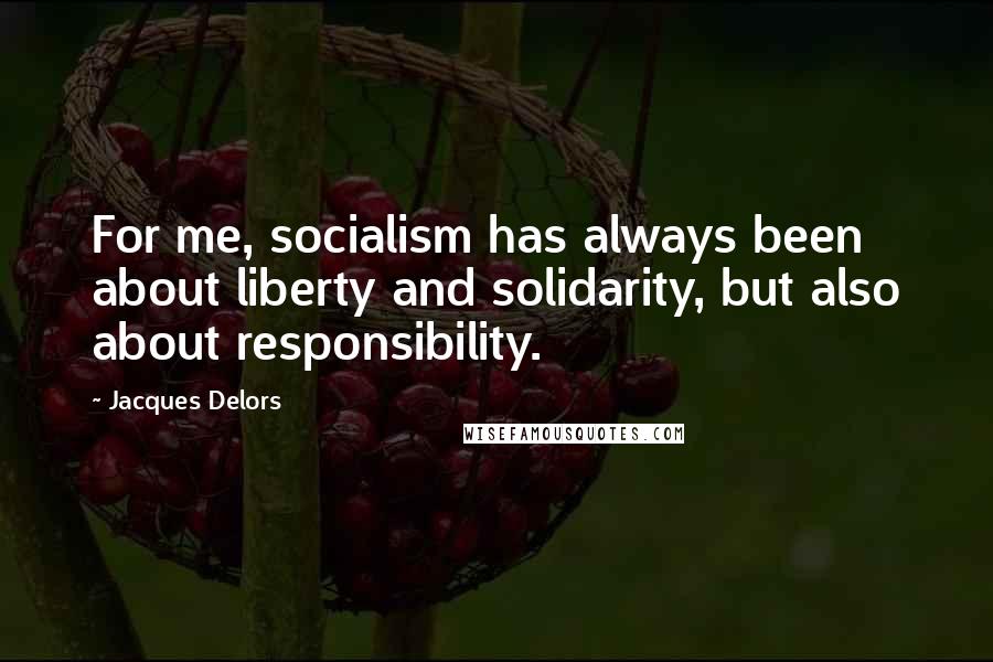 Jacques Delors Quotes: For me, socialism has always been about liberty and solidarity, but also about responsibility.