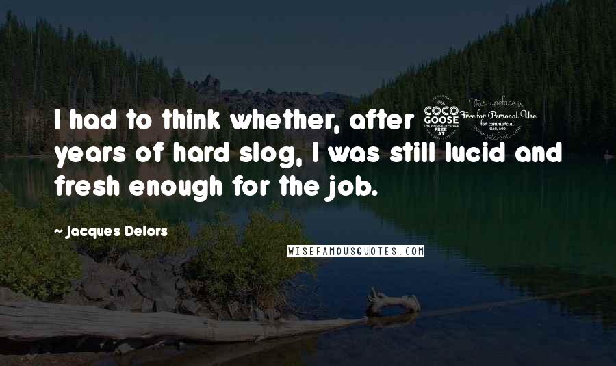 Jacques Delors Quotes: I had to think whether, after 50 years of hard slog, I was still lucid and fresh enough for the job.