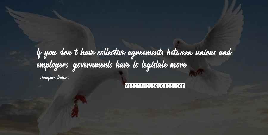 Jacques Delors Quotes: If you don't have collective agreements between unions and employers, governments have to legislate more.