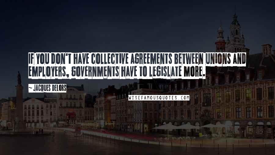 Jacques Delors Quotes: If you don't have collective agreements between unions and employers, governments have to legislate more.