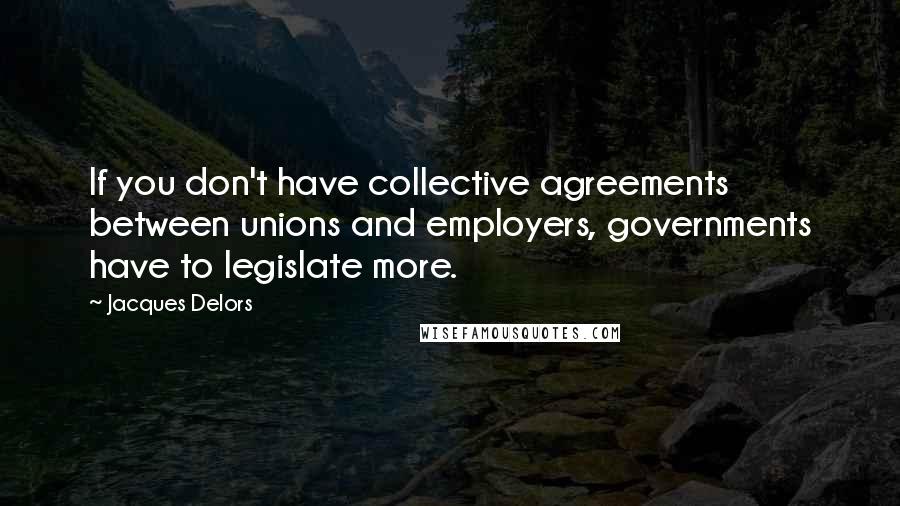 Jacques Delors Quotes: If you don't have collective agreements between unions and employers, governments have to legislate more.