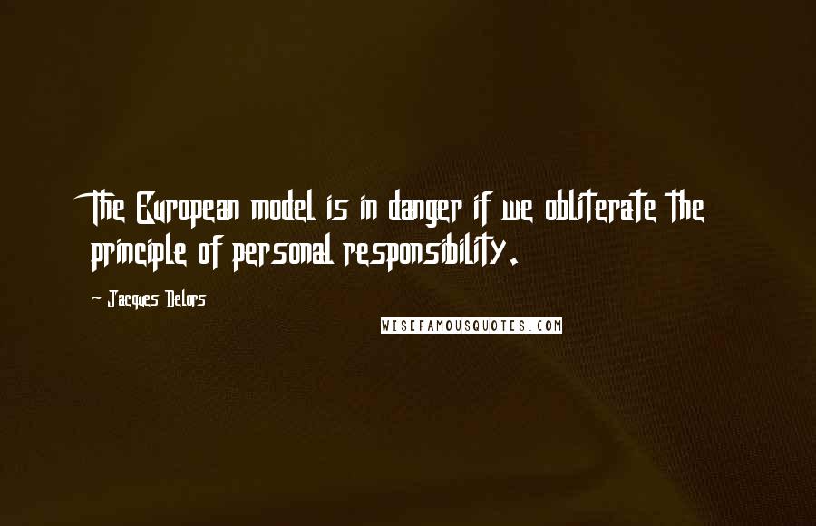 Jacques Delors Quotes: The European model is in danger if we obliterate the principle of personal responsibility.