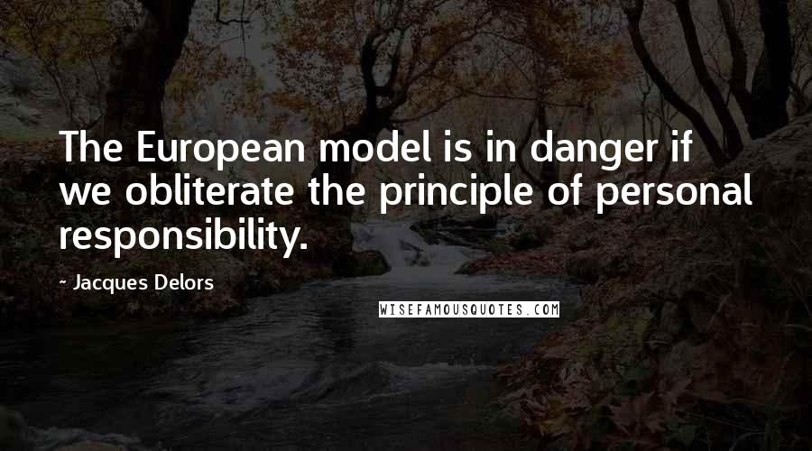 Jacques Delors Quotes: The European model is in danger if we obliterate the principle of personal responsibility.