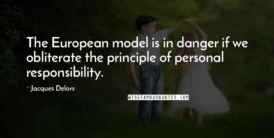 Jacques Delors Quotes: The European model is in danger if we obliterate the principle of personal responsibility.