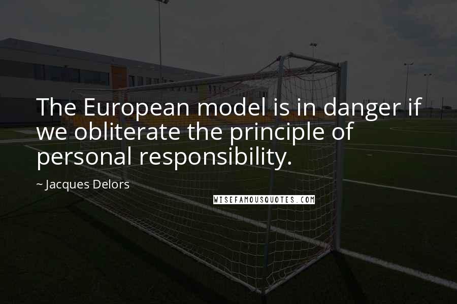 Jacques Delors Quotes: The European model is in danger if we obliterate the principle of personal responsibility.
