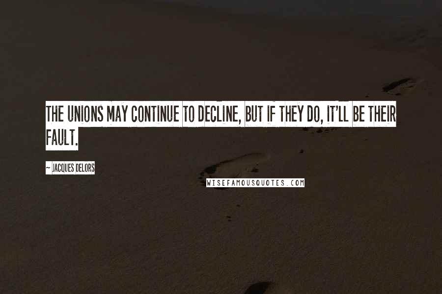 Jacques Delors Quotes: The unions may continue to decline, but if they do, it'll be their fault.